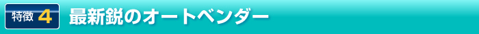 特徴4. 最新鋭のオートベンダー