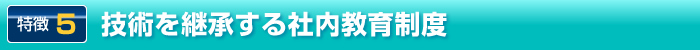 特徴5. 技術を継承する社内教育制度
